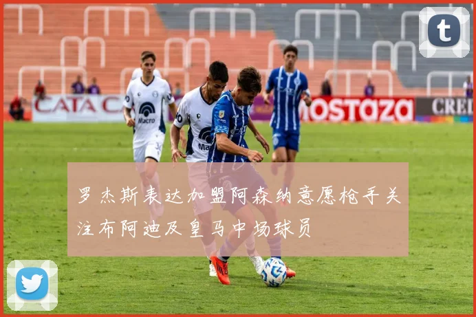 罗杰斯表达加盟阿森纳意愿枪手关注布阿迪及皇马中场球员