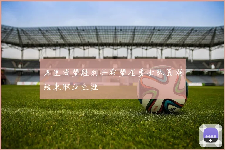 库里渴望胜利并希望在勇士队圆满结束职业生涯