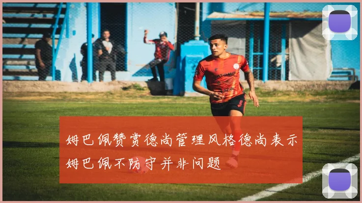 姆巴佩赞赏德尚管理风格德尚表示姆巴佩不防守并非问题