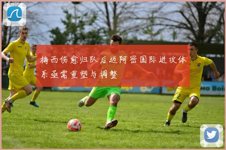 梅西伤愈归队后迈阿密国际进攻体系亟需重塑与调整