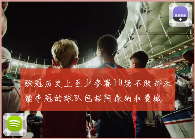 欧冠历史上至少参赛10场不败却未能夺冠的球队包括阿森纳和曼城