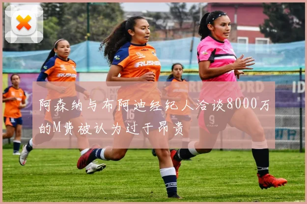 阿森纳与布阿迪经纪人洽谈8000万的M费被认为过于昂贵