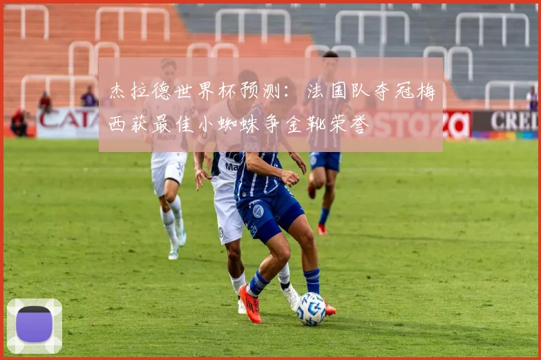杰拉德世界杯预测：法国队夺冠梅西获最佳小蜘蛛争金靴荣誉