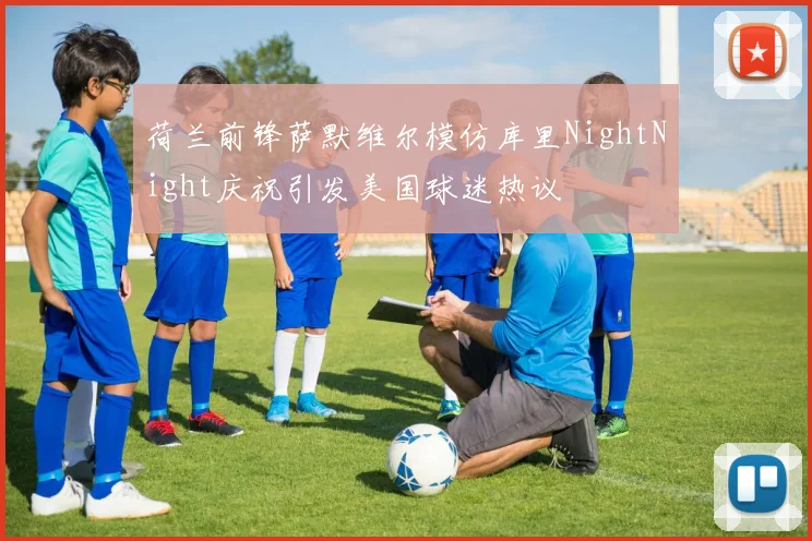 荷兰前锋萨默维尔模仿库里NightNight庆祝引发美国球迷热议