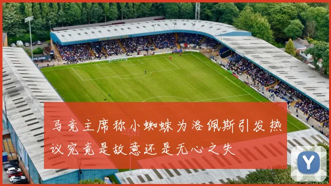 马竞主席称小蜘蛛为洛佩斯引发热议究竟是故意还是无心之失