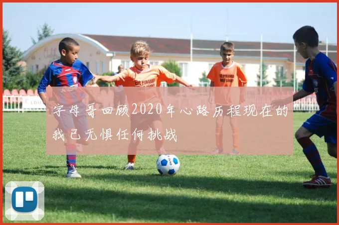 字母哥回顾2020年心路历程现在的我已无惧任何挑战