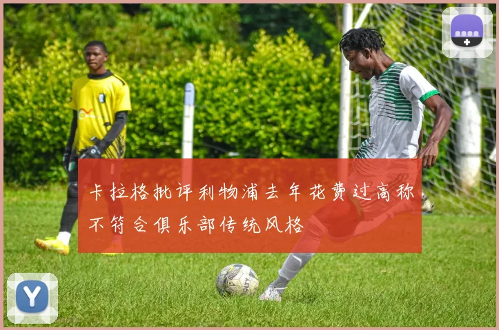 卡拉格批评利物浦去年花费过高称不符合俱乐部传统风格