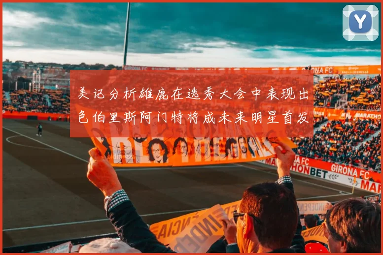 美记分析雄鹿在选秀大会中表现出色伯里斯阿门特将成未来明星首发
