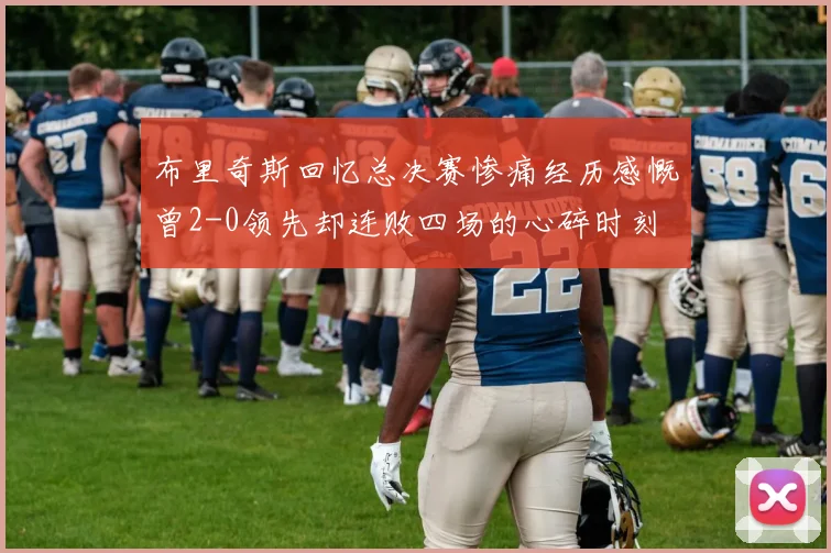 布里奇斯回忆总决赛惨痛经历感慨曾2-0领先却连败四场的心碎时刻
