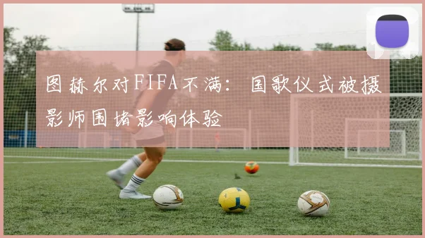 图赫尔对FIFA不满：国歌仪式被摄影师围堵影响体验